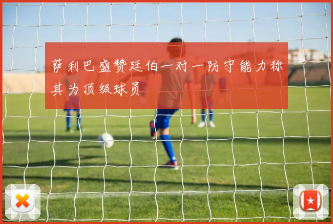 萨利巴盛赞廷伯一对一防守能力称其为顶级球员