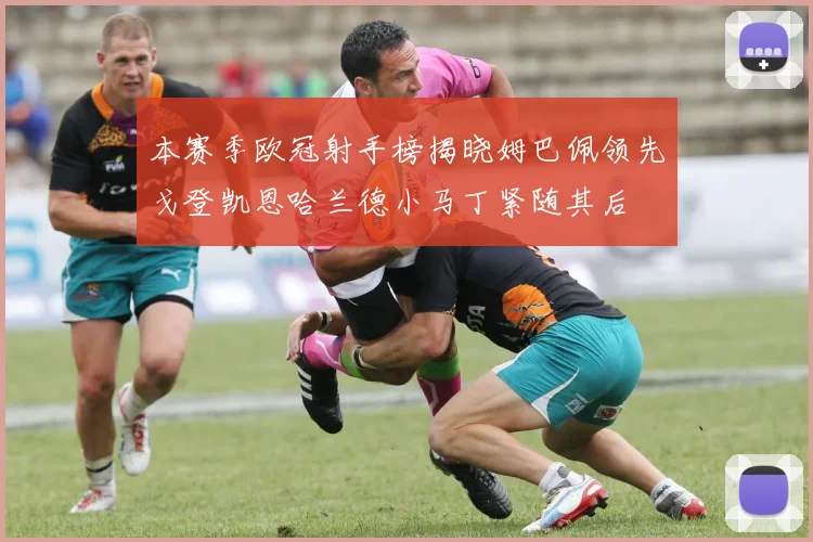 本赛季欧冠射手榜揭晓姆巴佩领先戈登凯恩哈兰德小马丁紧随其后