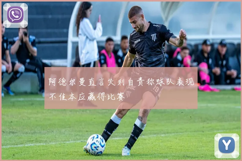阿德尔曼直言失利自责称球队表现不佳本应赢得比赛