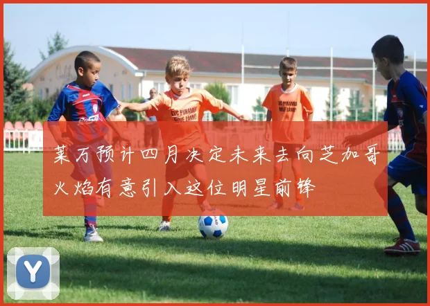 莱万预计四月决定未来去向芝加哥火焰有意引入这位明星前锋