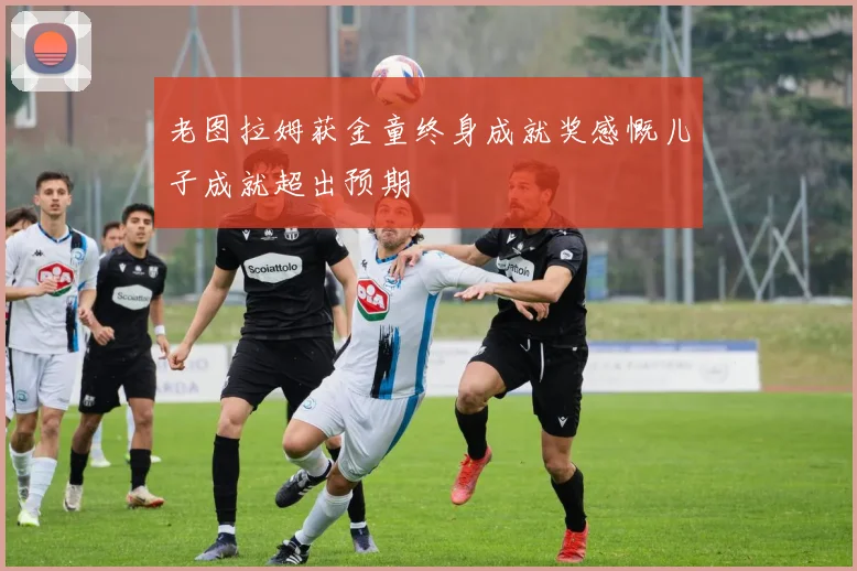 老图拉姆获金童终身成就奖感慨儿子成就超出预期