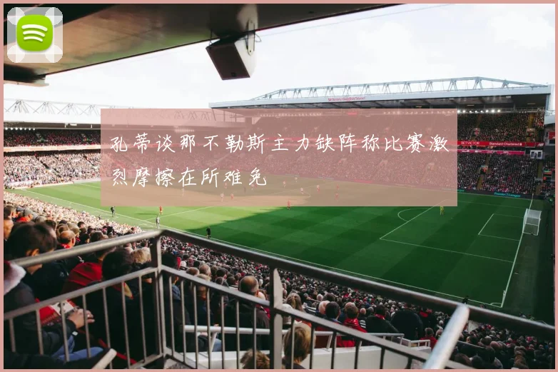 孔蒂谈那不勒斯主力缺阵称比赛激烈摩擦在所难免