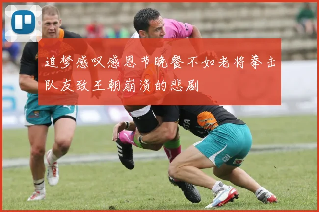 追梦感叹感恩节晚餐不如老将拳击队友致王朝崩溃的悲剧
