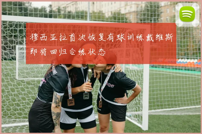 穆西亚拉首次恢复有球训练戴维斯即将回归合练状态