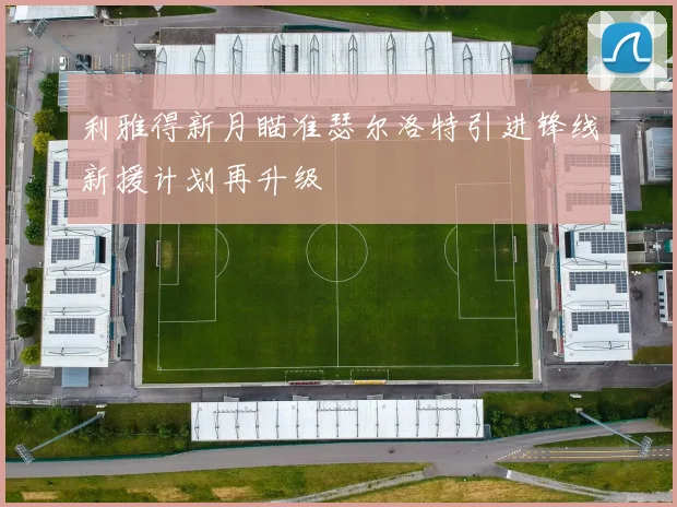 利雅得新月瞄准瑟尔洛特引进锋线新援计划再升级