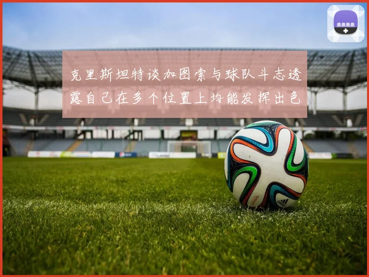 克里斯坦特谈加图索与球队斗志透露自己在多个位置上均能发挥出色