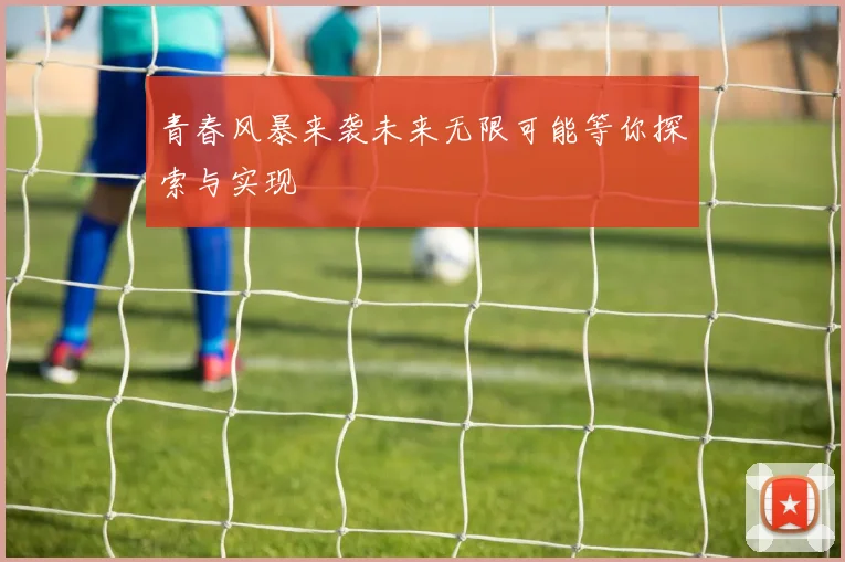 青春风暴来袭未来无限可能等你探索与实现