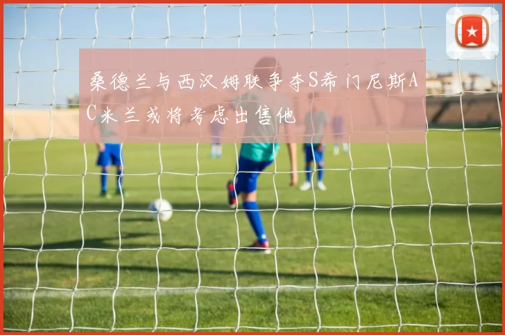 桑德兰与西汉姆联争夺S希门尼斯AC米兰或将考虑出售他