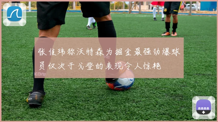 张佳玮称沃特森为掘金最强劲爆球员仅次于戈登的表现令人惊艳