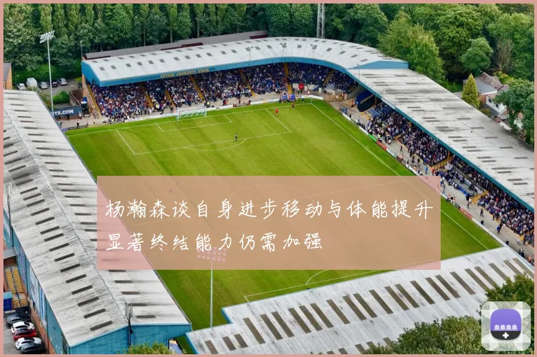 杨瀚森谈自身进步移动与体能提升显著终结能力仍需加强