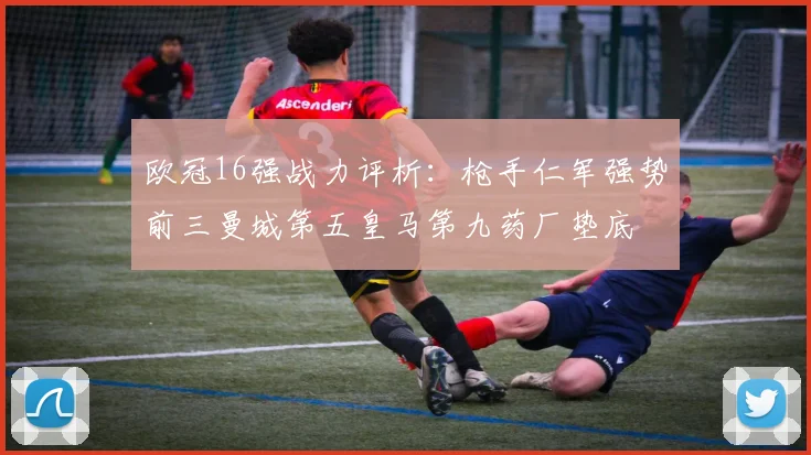 欧冠16强战力评析：枪手仁军强势前三曼城第五皇马第九药厂垫底