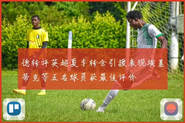 德转评英超夏季转会引援表现埃基蒂克等五名球员获最佳评价