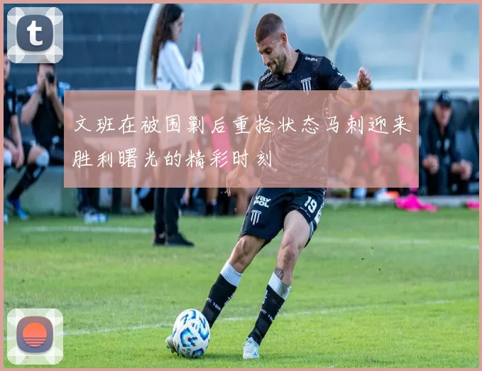文班在被围剿后重拾状态马刺迎来胜利曙光的精彩时刻