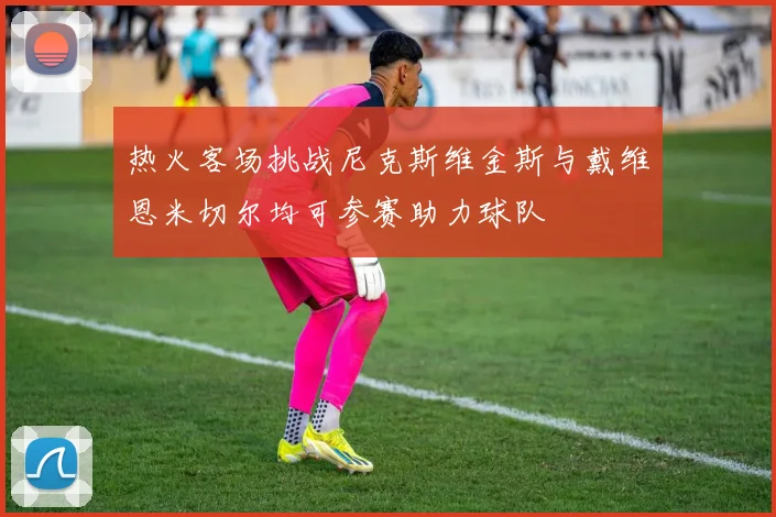 热火客场挑战尼克斯维金斯与戴维恩米切尔均可参赛助力球队