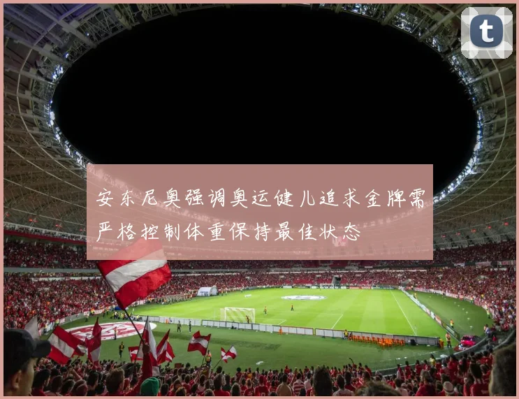 安东尼奥强调奥运健儿追求金牌需严格控制体重保持最佳状态