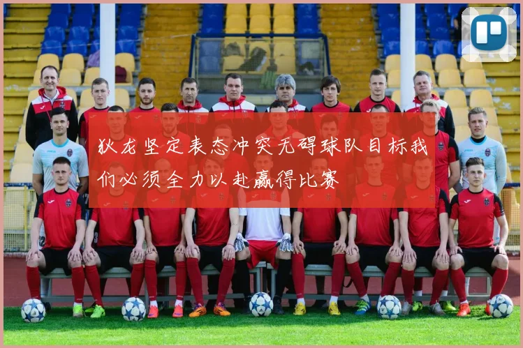 狄龙坚定表态冲突无碍球队目标我们必须全力以赴赢得比赛