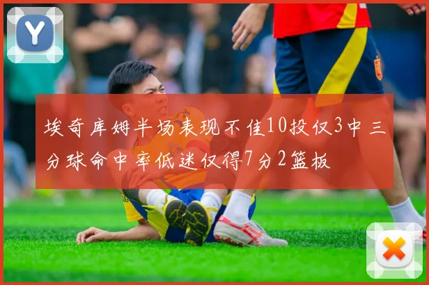 埃奇库姆半场表现不佳10投仅3中三分球命中率低迷仅得7分2篮板