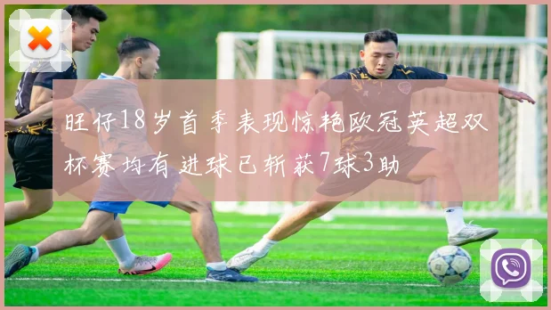 旺仔18岁首季表现惊艳欧冠英超双杯赛均有进球已斩获7球3助