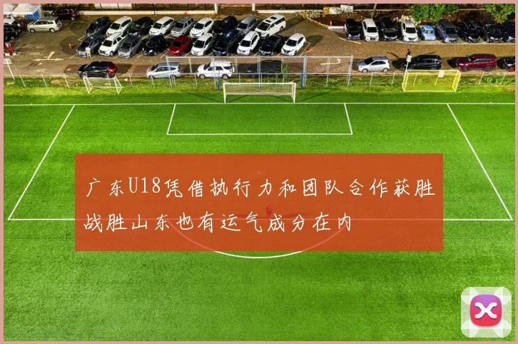 广东U18凭借执行力和团队合作获胜战胜山东也有运气成分在内