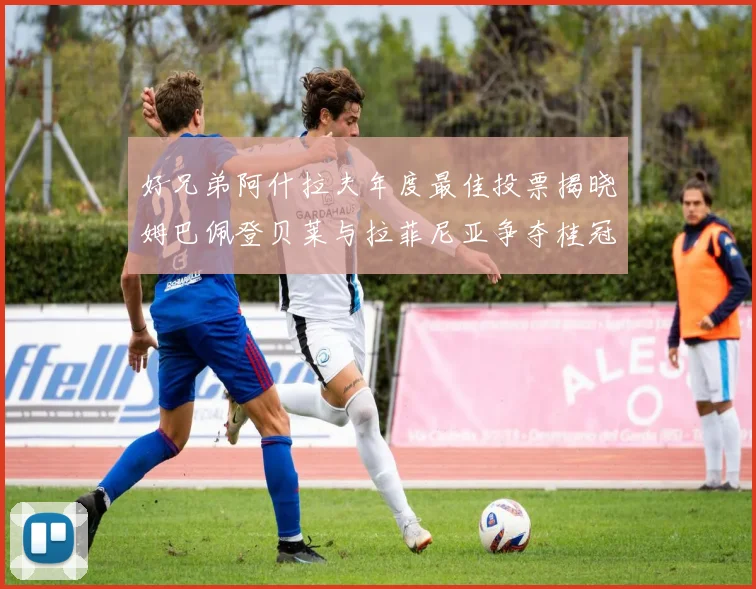 好兄弟阿什拉夫年度最佳投票揭晓姆巴佩登贝莱与拉菲尼亚争夺桂冠