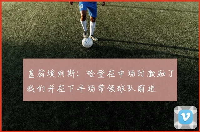 基翁埃利斯：哈登在中场时激励了我们并在下半场带领球队前进