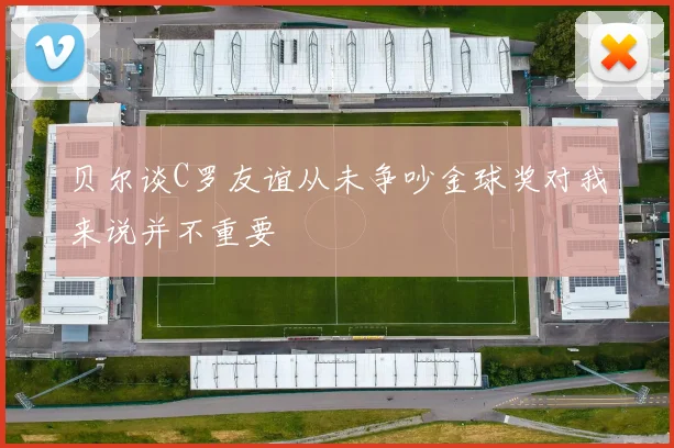 贝尔谈C罗友谊从未争吵金球奖对我来说并不重要