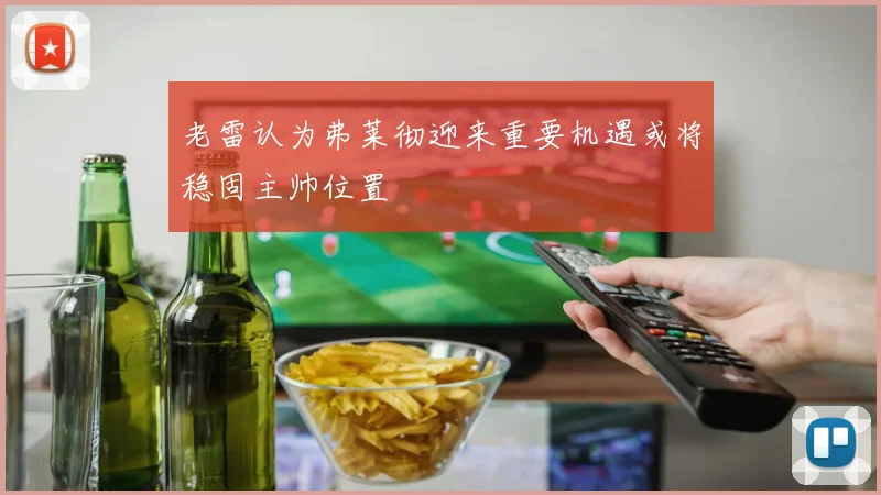 老雷认为弗莱彻迎来重要机遇或将稳固主帅位置