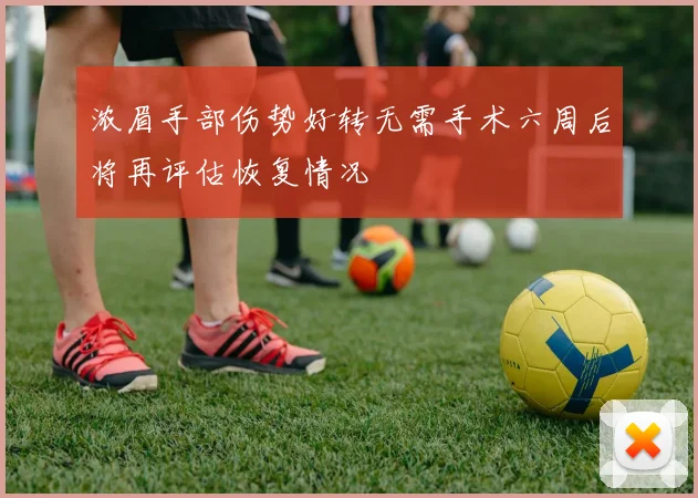 浓眉手部伤势好转无需手术六周后将再评估恢复情况