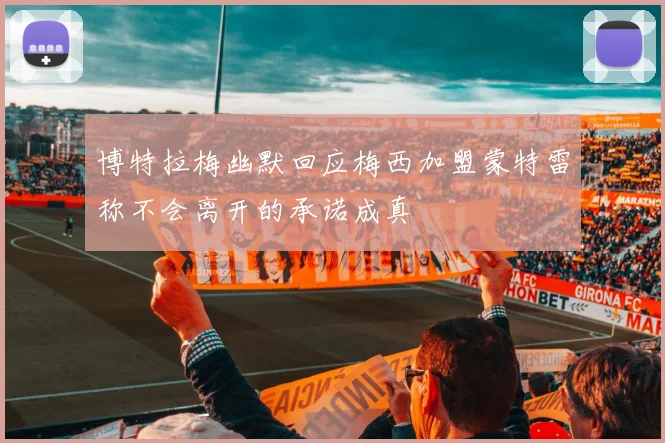博特拉梅幽默回应梅西加盟蒙特雷称不会离开的承诺成真