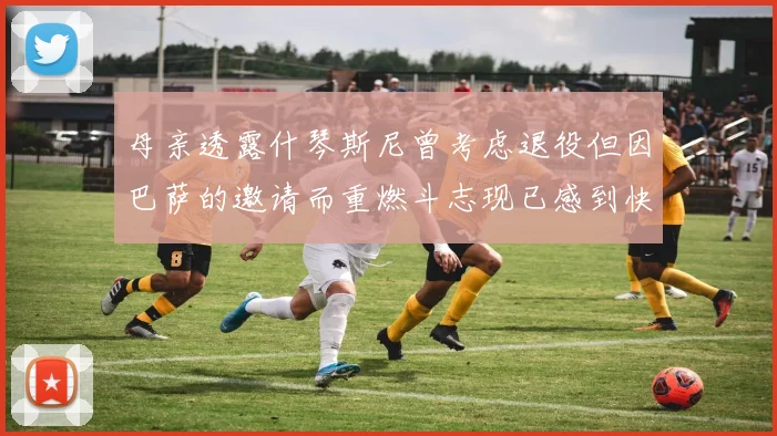 母亲透露什琴斯尼曾考虑退役但因巴萨的邀请而重燃斗志现已感到快乐