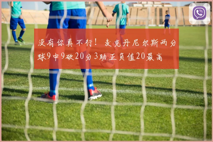 没有你真不行！麦克丹尼尔斯两分球9中9砍20分3助正负值20最高