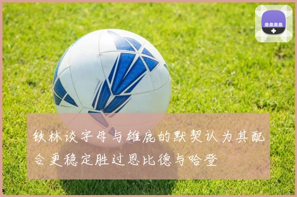 铁林谈字母与雄鹿的默契认为其配合更稳定胜过恩比德与哈登