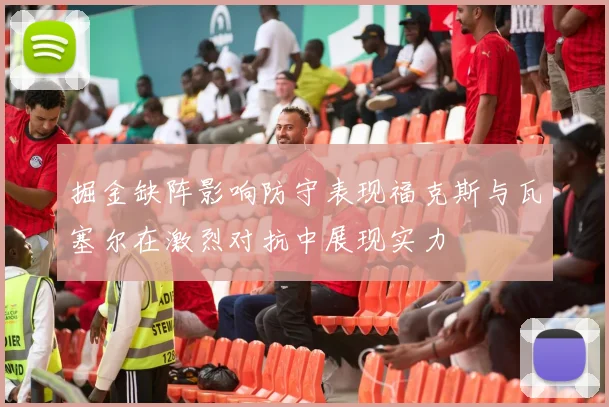 掘金缺阵影响防守表现福克斯与瓦塞尔在激烈对抗中展现实力