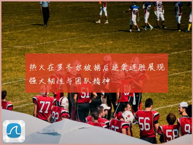 热火在罗齐尔被捕后逆袭连胜展现强大韧性与团队精神