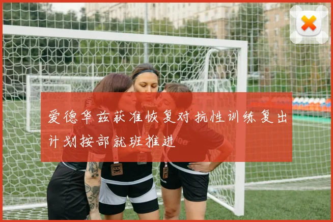 爱德华兹获准恢复对抗性训练复出计划按部就班推进