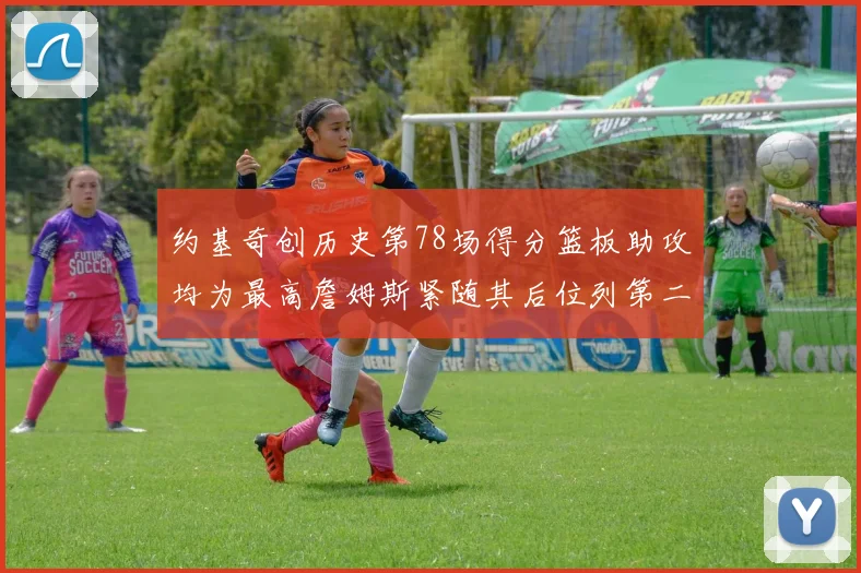 约基奇创历史第78场得分篮板助攻均为最高詹姆斯紧随其后位列第二