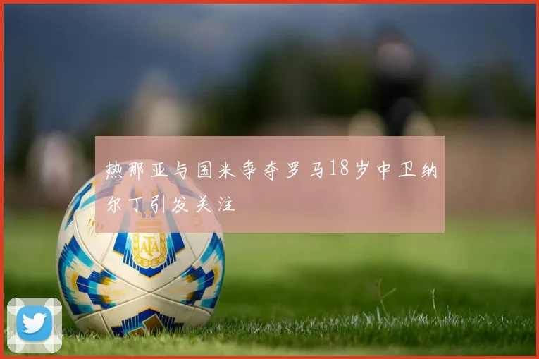 热那亚与国米争夺罗马18岁中卫纳尔丁引发关注