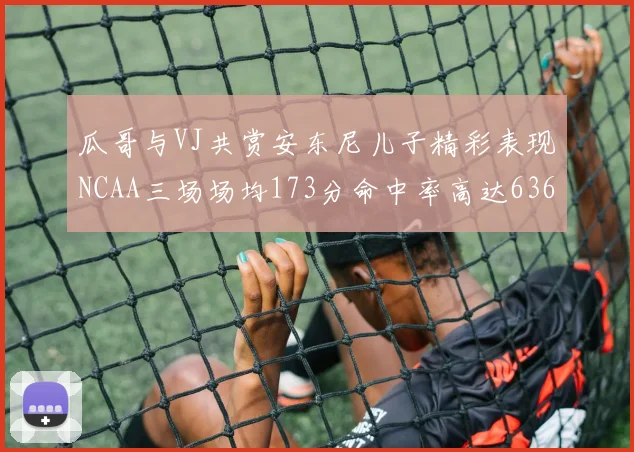 瓜哥与VJ共赏安东尼儿子精彩表现NCAA三场场均173分命中率高达636