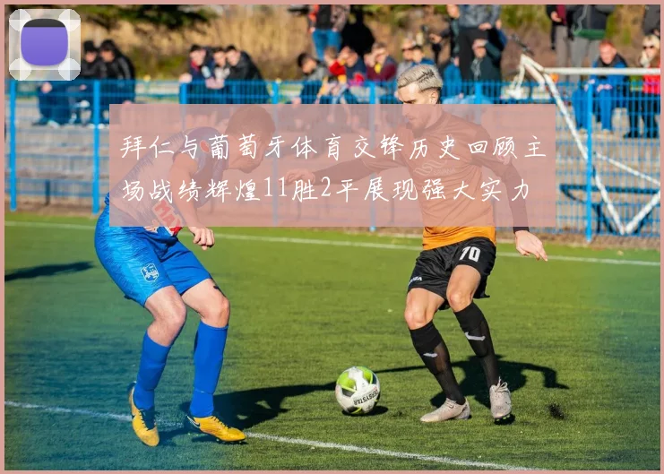 拜仁与葡萄牙体育交锋历史回顾主场战绩辉煌11胜2平展现强大实力