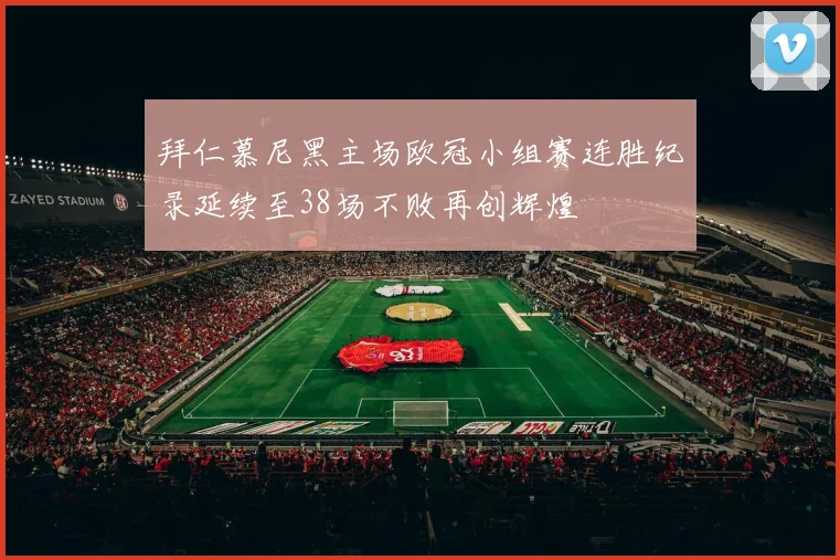 拜仁慕尼黑主场欧冠小组赛连胜纪录延续至38场不败再创辉煌