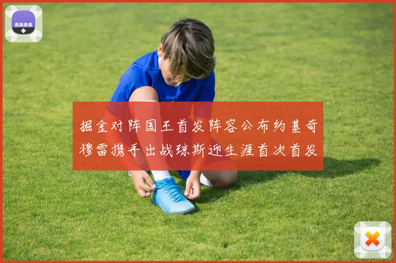掘金对阵国王首发阵容公布约基奇穆雷携手出战琼斯迎生涯首次首发机会
