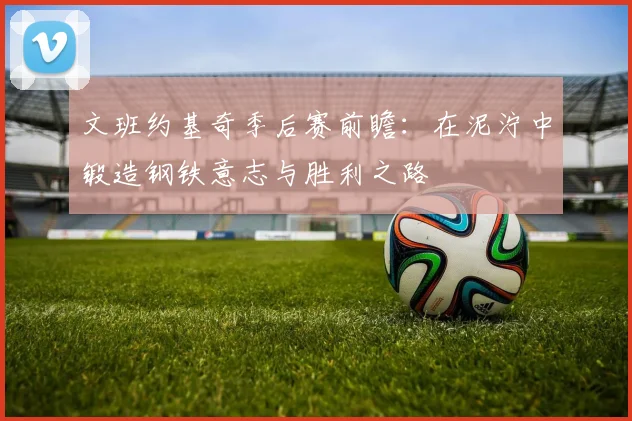 文班约基奇季后赛前瞻：在泥泞中锻造钢铁意志与胜利之路