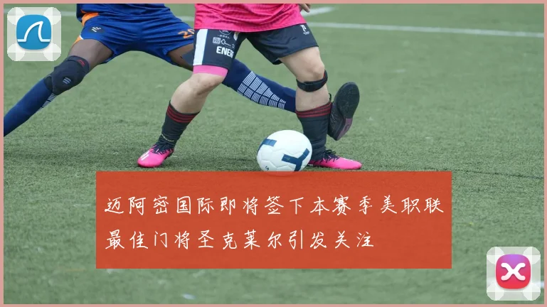 迈阿密国际即将签下本赛季美职联最佳门将圣克莱尔引发关注