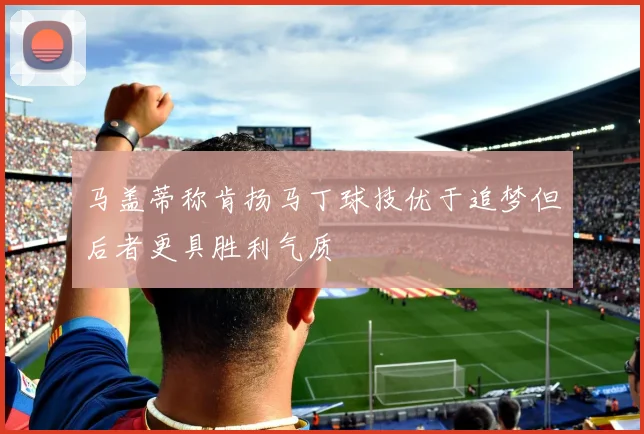马盖蒂称肯扬马丁球技优于追梦但后者更具胜利气质