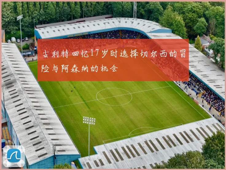 古利特回忆17岁时选择切尔西的冒险与阿森纳的机会