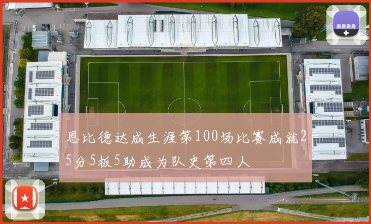 恩比德达成生涯第100场比赛成就25分5板5助成为队史第四人