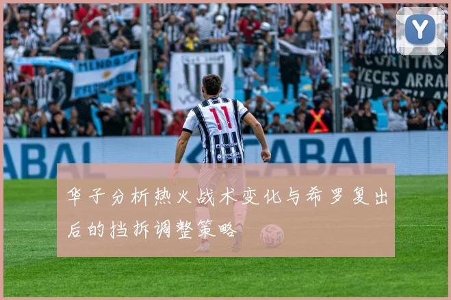 华子分析热火战术变化与希罗复出后的挡拆调整策略