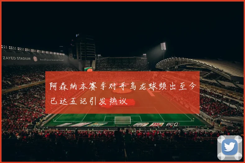 阿森纳本赛季对手乌龙球频出至今已达五记引发热议