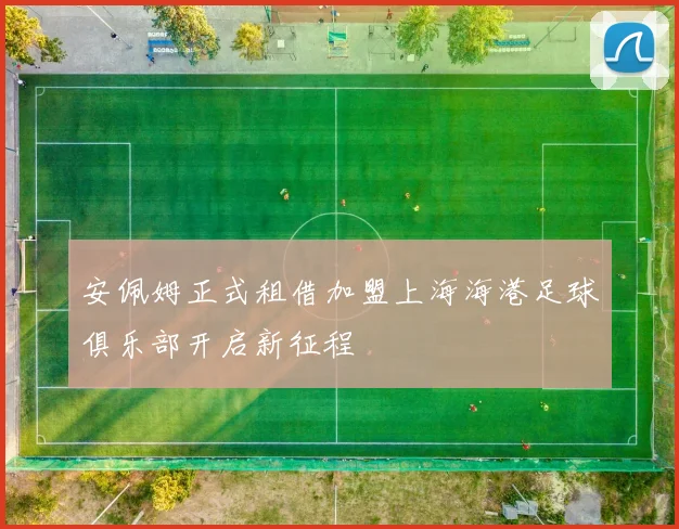 安佩姆正式租借加盟上海海港足球俱乐部开启新征程