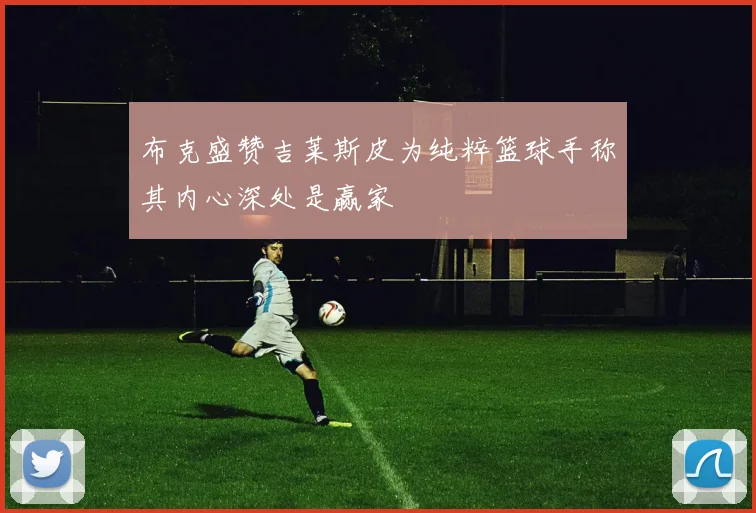 布克盛赞吉莱斯皮为纯粹篮球手称其内心深处是赢家